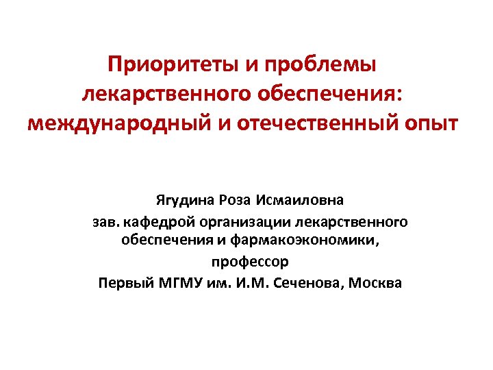 Приоритеты и проблемы лекарственного обеспечения: международный и отечественный опыт Ягудина Роза Исмаиловна зав. кафедрой