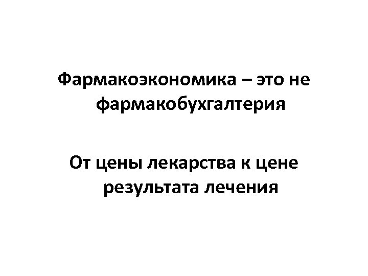 Фармакоэкономика – это не фармакобухгалтерия От цены лекарства к цене результата лечения 