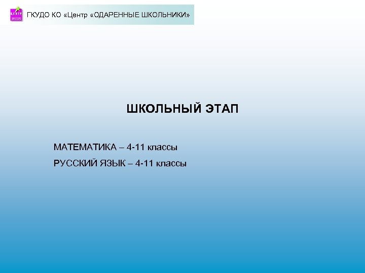 ГКУДО КО «Центр «ОДАРЕННЫЕ ШКОЛЬНИКИ» ШКОЛЬНЫЙ ЭТАП МАТЕМАТИКА – 4 -11 классы РУССКИЙ ЯЗЫК