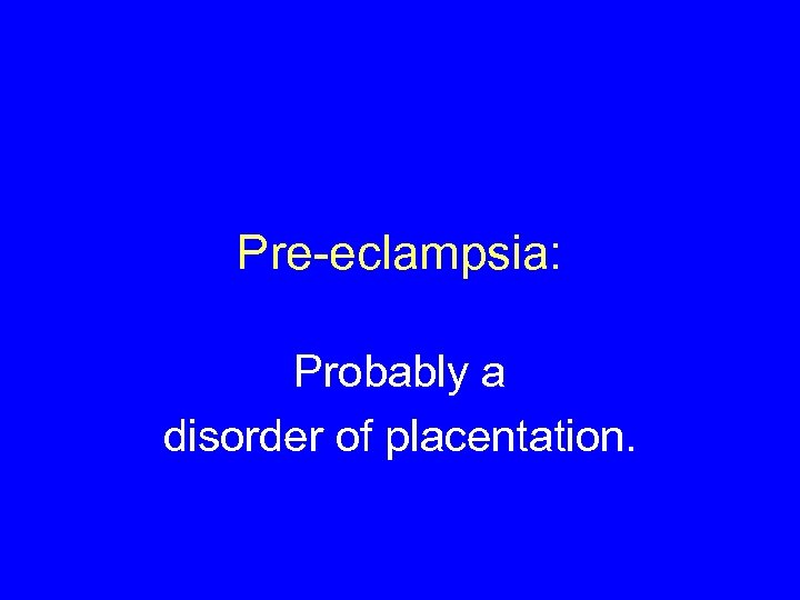 Pre-eclampsia: Probably a disorder of placentation. 