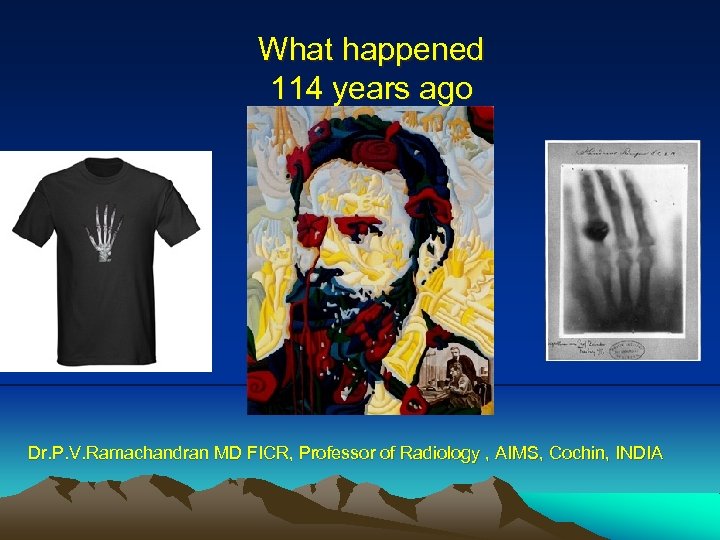 What happened 114 years ago Dr. P. V. Ramachandran MD FICR, Professor of Radiology
