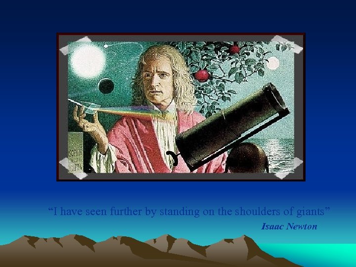 “I have seen further by standing on the shoulders of giants” Isaac Newton 