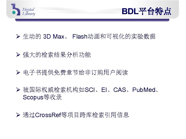 BDL平台特点 Ø 生动的 3 D Max、 Flash动画和可视化的实验数据 Ø 强大的检索结果分析功能 Ø 电子书提供免费章节给非订购用户阅读 Ø 被国际权威检索机构如SCI、EI、CAS、Pub. Med、