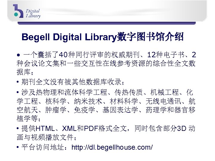 Begell Digital Library数字图书馆介绍 • 一个囊括了40种同行评审的权威期刊、12种电子书、2 种会议论文集和一些交互性在线参考资源的综合性全文数 据库； • 期刊全文没有被其他数据库收录； • 涉及热物理和流体科学 程、传热传质、机械 程、化 学