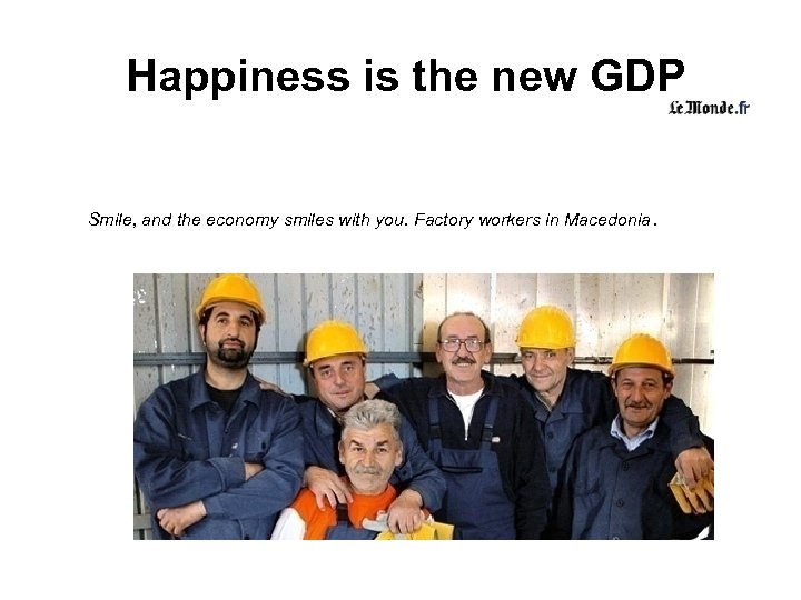 Happiness is the new GDP Smile, and the economy smiles with you. Factory workers