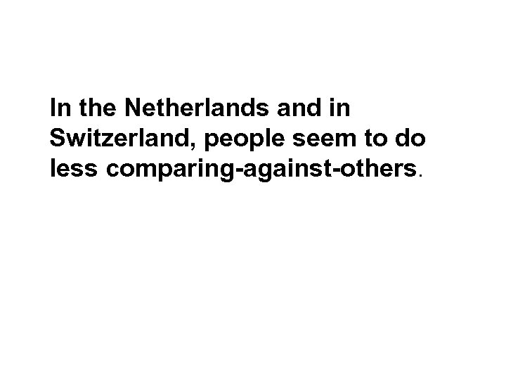  In the Netherlands and in Switzerland, people seem to do less comparing-against-others. 