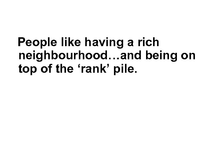 People like having a rich neighbourhood…and being on top of the ‘rank’ pile. 