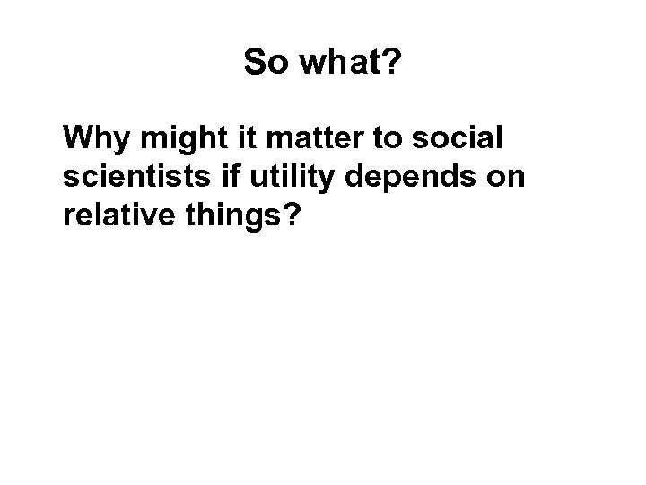 So what? Why might it matter to social scientists if utility depends on relative