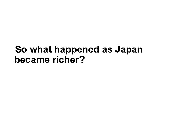 So what happened as Japan became richer? 