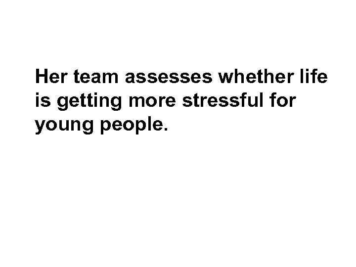  Her team assesses whether life is getting more stressful for young people. 