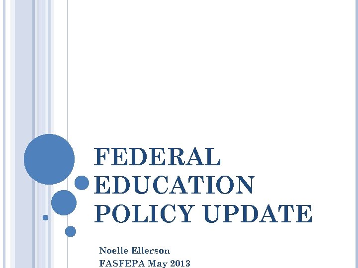 FEDERAL EDUCATION POLICY UPDATE Noelle Ellerson FASFEPA May 2013 