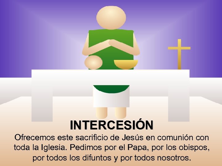 INTERCESIÓN Ofrecemos este sacrificio de Jesús en comunión con toda la Iglesia. Pedimos por