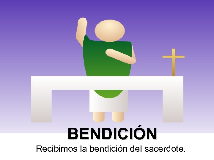 BENDICIÓN Recibimos la bendición del sacerdote. 