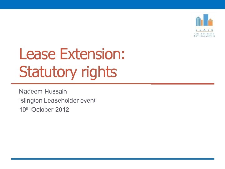 Lease Extension: Statutory rights Nadeem Hussain Islington Leaseholder event 10 th October 2012 