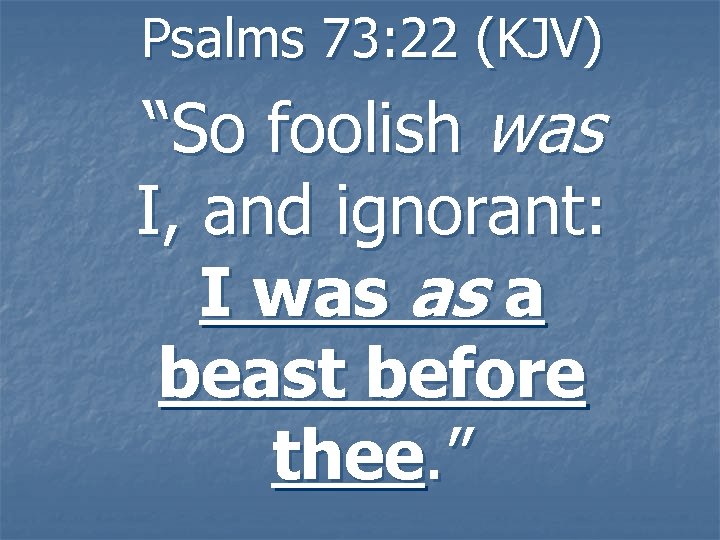 Psalms 73: 22 (KJV) “So foolish was I, and ignorant: I was as a