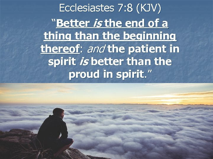 Ecclesiastes 7: 8 (KJV) “Better is the end of a thing than the beginning