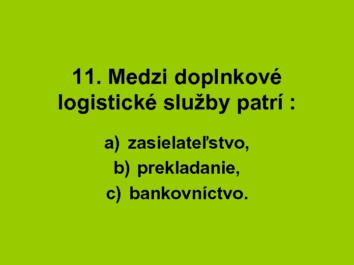 11. Medzi doplnkové logistické služby patrí : a) zasielateľstvo, b) prekladanie, c) bankovníctvo. 