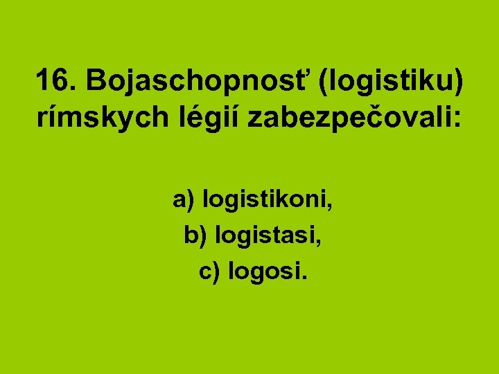 16. Bojaschopnosť (logistiku) rímskych légií zabezpečovali: a) logistikoni, b) logistasi, c) logosi. 