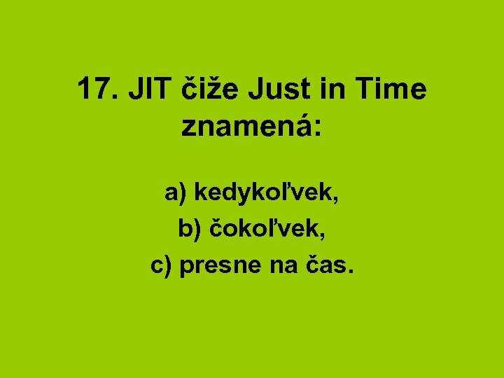 17. JIT čiže Just in Time znamená: a) kedykoľvek, b) čokoľvek, c) presne na