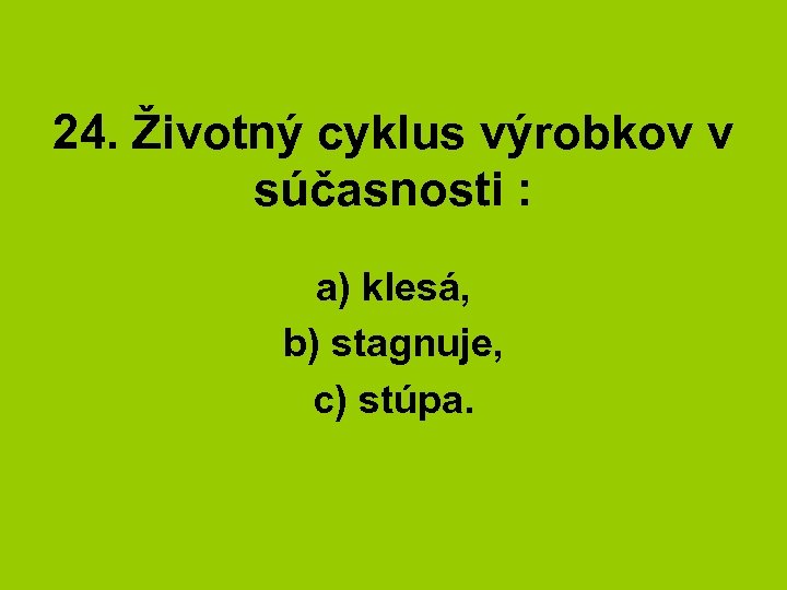 24. Životný cyklus výrobkov v súčasnosti : a) klesá, b) stagnuje, c) stúpa. 