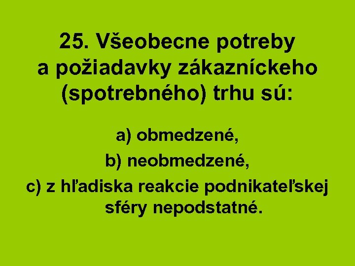25. Všeobecne potreby a požiadavky zákazníckeho (spotrebného) trhu sú: a) obmedzené, b) neobmedzené, c)