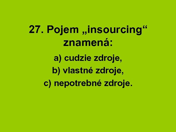 27. Pojem „insourcing“ znamená: a) cudzie zdroje, b) vlastné zdroje, c) nepotrebné zdroje. 
