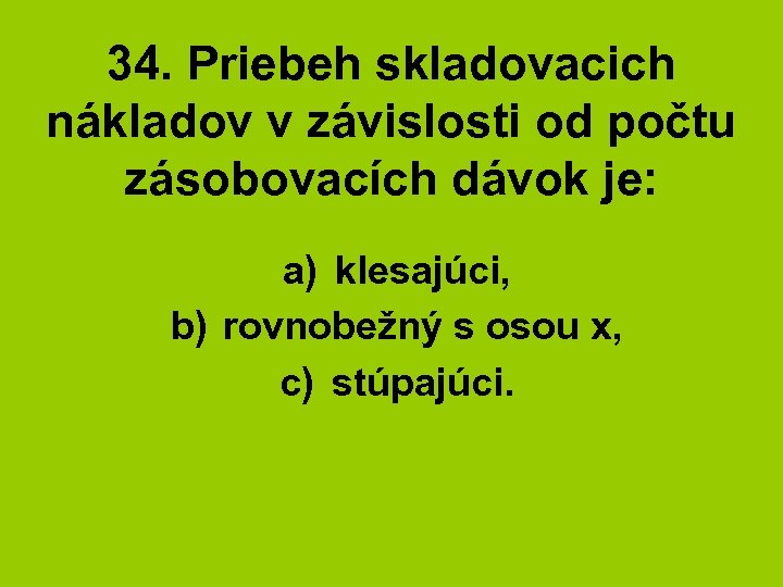 34. Priebeh skladovacich nákladov v závislosti od počtu zásobovacích dávok je: a) klesajúci, b)