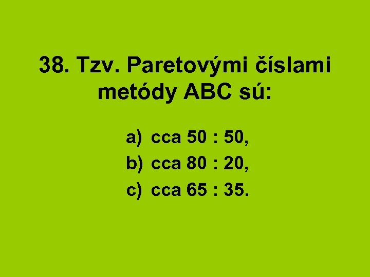 38. Tzv. Paretovými číslami metódy ABC sú: a) cca 50 : 50, b) cca