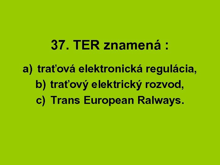 37. TER znamená : a) traťová elektronická regulácia, b) traťový elektrický rozvod, c) Trans