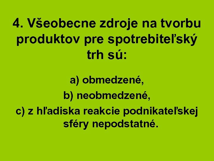 4. Všeobecne zdroje na tvorbu produktov pre spotrebiteľský trh sú: a) obmedzené, b) neobmedzené,