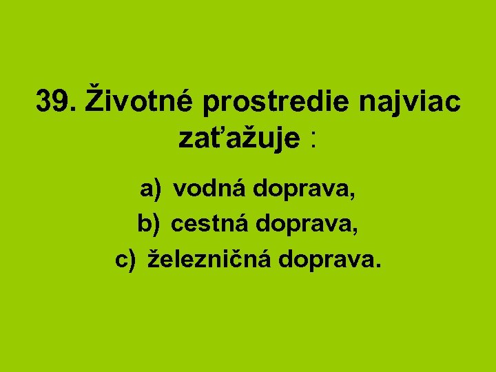 39. Životné prostredie najviac zaťažuje : a) vodná doprava, b) cestná doprava, c) železničná