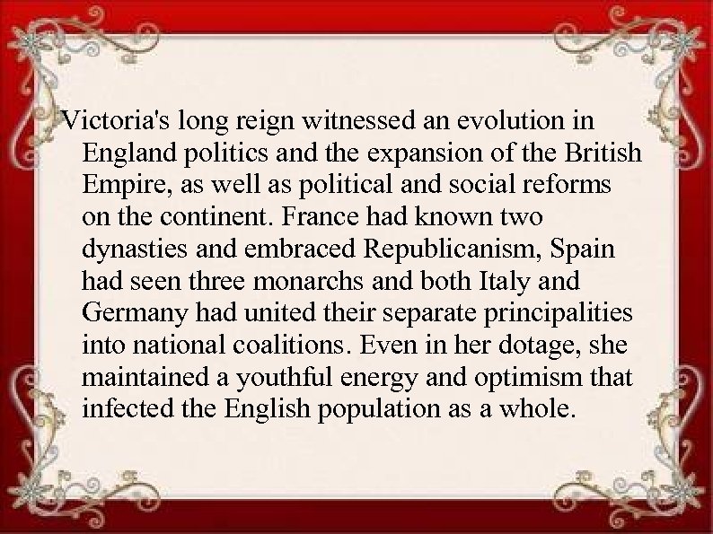 Victoria's long reign witnessed an evolution in England politics and the expansion of the