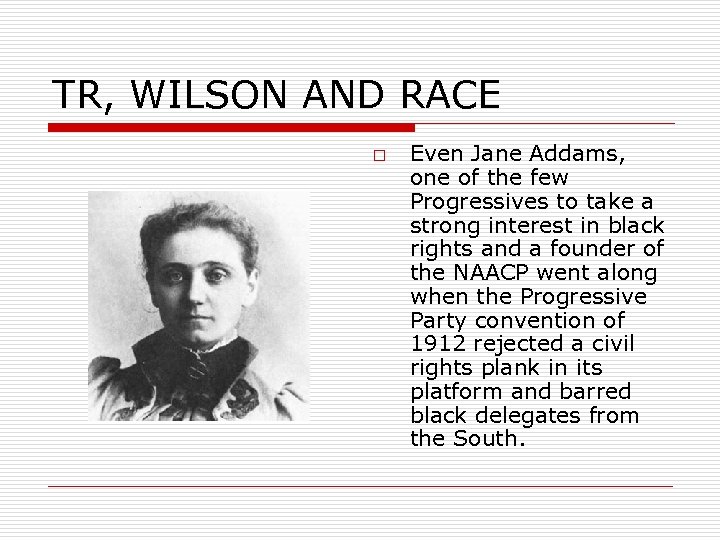 TR, WILSON AND RACE o Even Jane Addams, one of the few Progressives to
