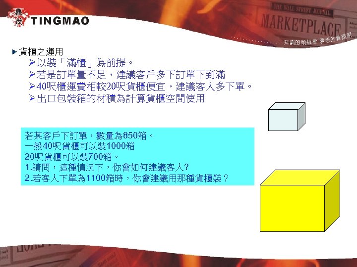 貨櫃之運用 Ø以裝「滿櫃」為前提。 Ø若是訂單量不足，建議客戶多下訂單下到滿 Ø 40呎櫃運費相較20呎貨櫃便宜，建議客人多下單。 Ø出口包裝箱的材積為計算貨櫃空間使用 若某客戶下訂單，數量為 850箱。 一般 40呎貨櫃可以裝 1000箱 20呎貨櫃可以裝 700箱。 1.