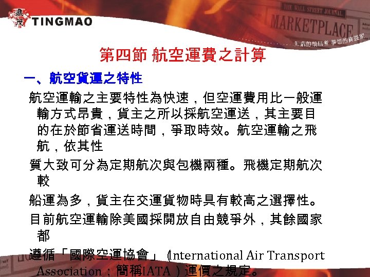 第四節 航空運費之計算 一、航空貨運之特性 航空運輸之主要特性為快速，但空運費用比一般運 輸方式昂貴，貨主之所以採航空運送，其主要目 的在於節省運送時間，爭取時效。航空運輸之飛 航，依其性 質大致可分為定期航次與包機兩種。飛機定期航次 較 船運為多，貨主在交運貨物時具有較高之選擇性。 目前航空運輸除美國採開放自由競爭外，其餘國家 都 遵循「國際空運協會」（ International