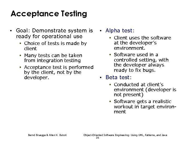 Acceptance Testing • Goal: Demonstrate system is ready for operational use • Choice of