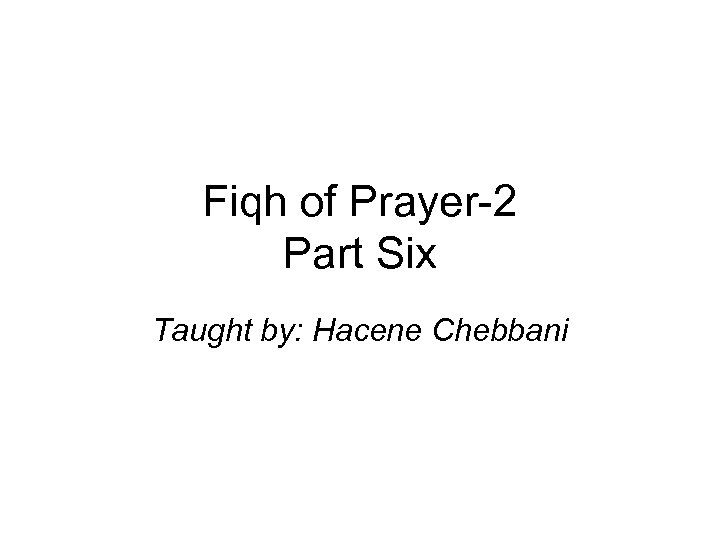 Fiqh of Prayer-2 Part Six Taught by: Hacene Chebbani 