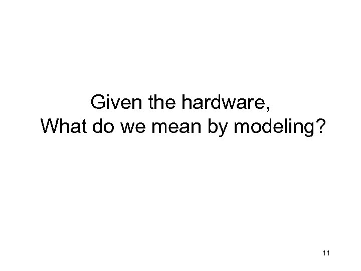 Given the hardware, What do we mean by modeling? 11 