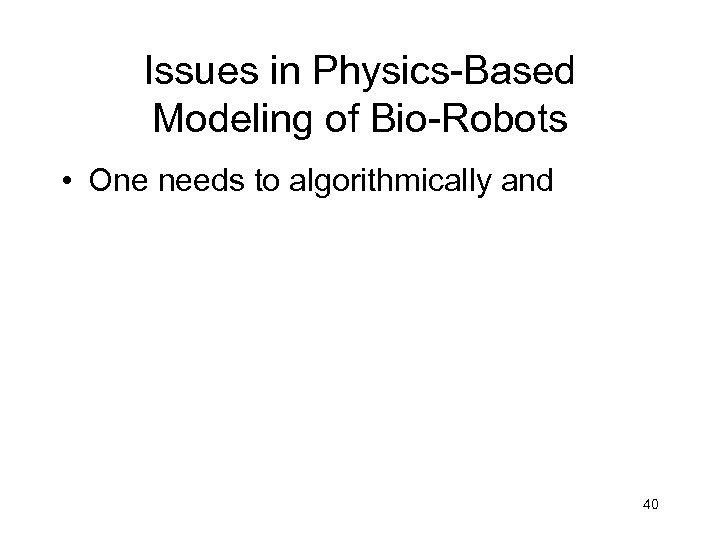 Issues in Physics-Based Modeling of Bio-Robots • One needs to algorithmically and 40 