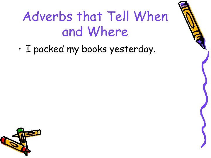 Adverbs that Tell When and Where • I packed my books yesterday. 