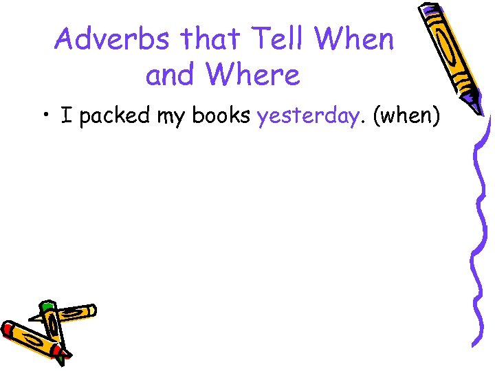 Adverbs that Tell When and Where • I packed my books yesterday. (when) 