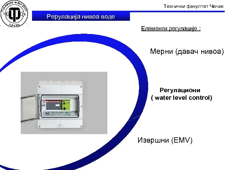 Технички факултет Чачак Рерулација нивоа воде Елементи регулације : Мерни (давач нивоа) Регулациони (