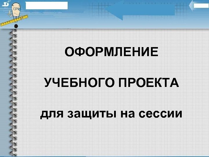 ОФОРМЛЕНИЕ УЧЕБНОГО ПРОЕКТА для защиты на сессии 
