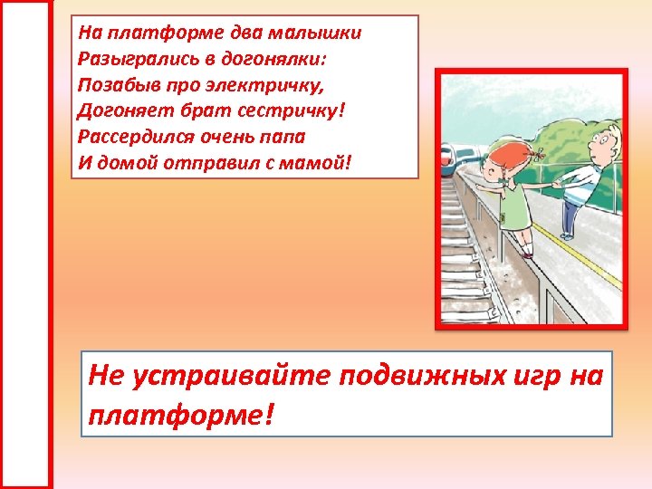 На платформе два малышки Разыгрались в догонялки: Позабыв про электричку, Догоняет брат сестричку! Рассердился