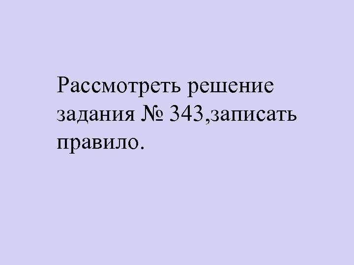 Рассмотреть решение задания № 343, записать правило. 