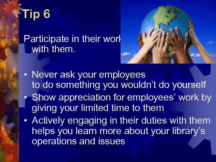 Tip 6 Participate in their work with them. • Never ask your employees to