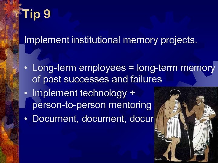 Tip 9 Implement institutional memory projects. • Long-term employees = long-term memory of past