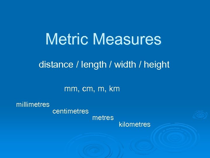 Metric Measures distance / length / width / height mm, cm, m, km millimetres