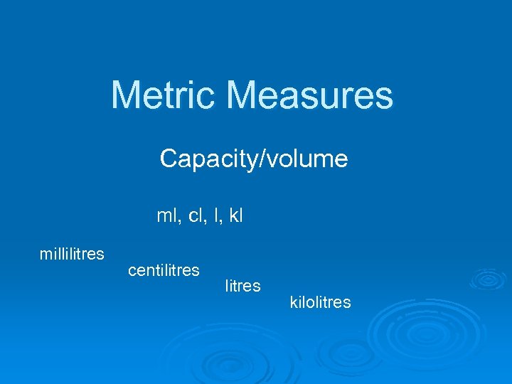 Metric Measures Capacity/volume ml, cl, l, kl millilitres centilitres kilolitres 