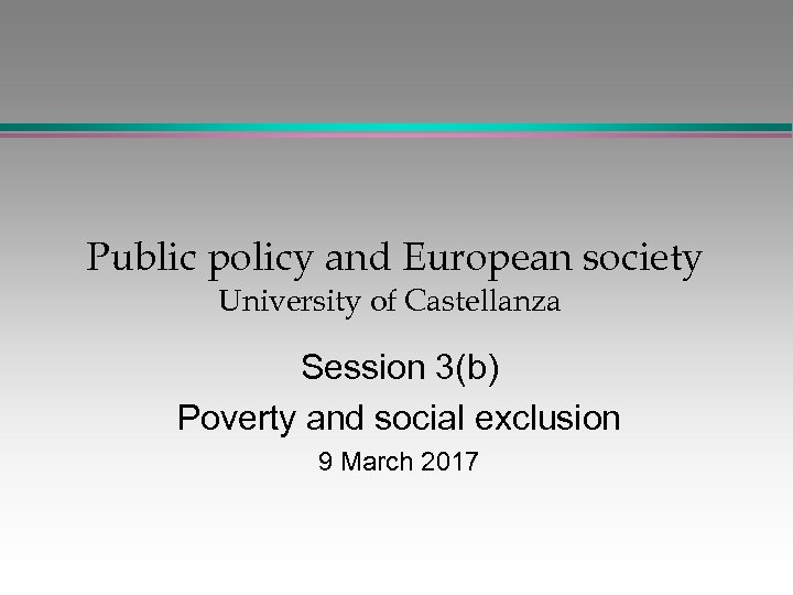 Public policy and European society University of Castellanza Session 3(b) Poverty and social exclusion